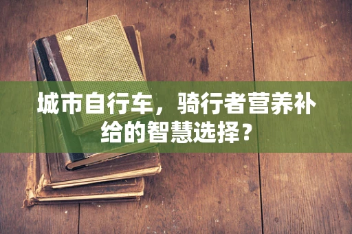 城市自行车，骑行者营养补给的智慧选择？