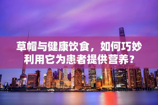 草帽与健康饮食，如何巧妙利用它为患者提供营养？