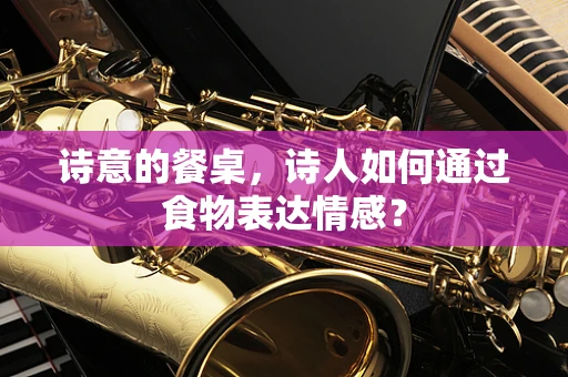 诗意的餐桌，诗人如何通过食物表达情感？