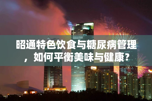 昭通特色饮食与糖尿病管理，如何平衡美味与健康？