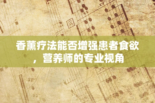 香薰疗法能否增强患者食欲，营养师的专业视角