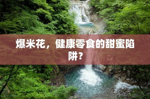 爆米花，健康零食的甜蜜陷阱？