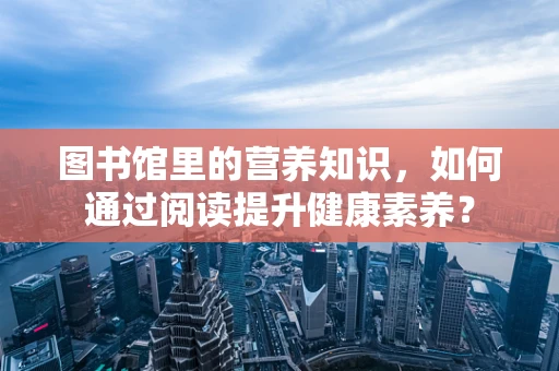 图书馆里的营养知识，如何通过阅读提升健康素养？