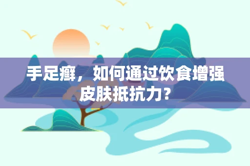 手足癣，如何通过饮食增强皮肤抵抗力？