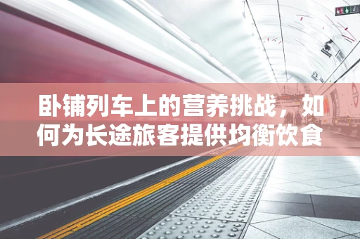 卧铺列车上的营养挑战，如何为长途旅客提供均衡饮食？