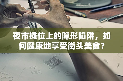 夜市摊位上的隐形陷阱，如何健康地享受街头美食？