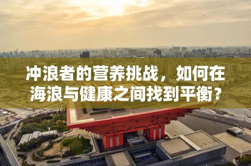 冲浪者的营养挑战，如何在海浪与健康之间找到平衡？