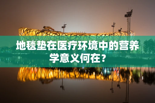地毯垫在医疗环境中的营养学意义何在？