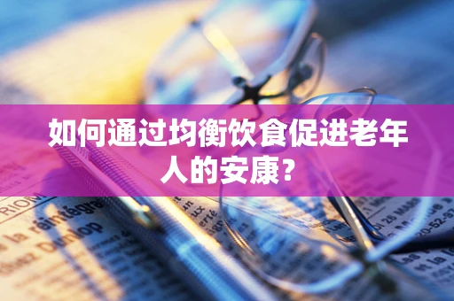 如何通过均衡饮食促进老年人的安康？