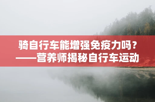 骑自行车能增强免疫力吗？——营养师揭秘自行车运动与健康的关系