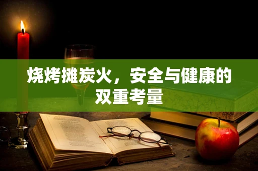 烧烤摊炭火，安全与健康的双重考量