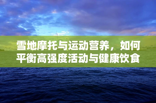 雪地摩托与运动营养，如何平衡高强度活动与健康饮食？