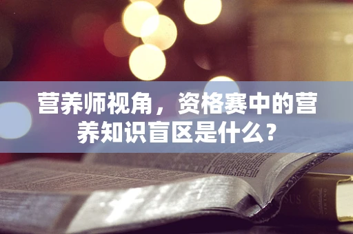 营养师视角，资格赛中的营养知识盲区是什么？