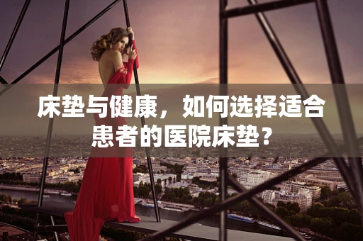 床垫与健康，如何选择适合患者的医院床垫？
