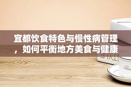 宜都饮食特色与慢性病管理，如何平衡地方美食与健康需求？