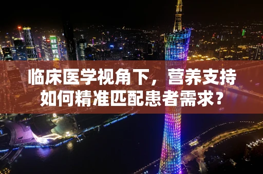 临床医学视角下，营养支持如何精准匹配患者需求？