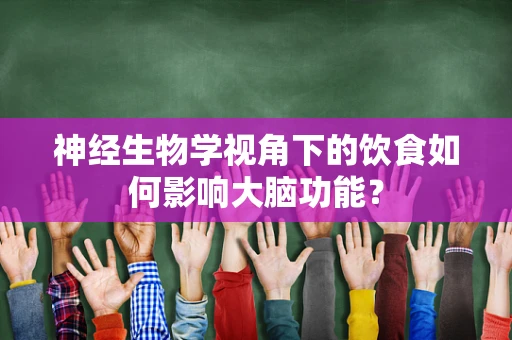 神经生物学视角下的饮食如何影响大脑功能？