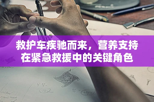 救护车疾驰而来，营养支持在紧急救援中的关键角色
