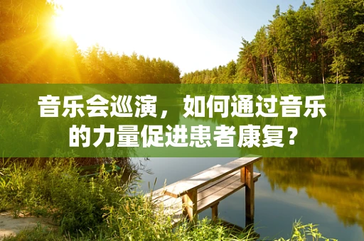 音乐会巡演，如何通过音乐的力量促进患者康复？