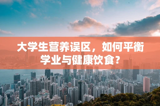 大学生营养误区，如何平衡学业与健康饮食？