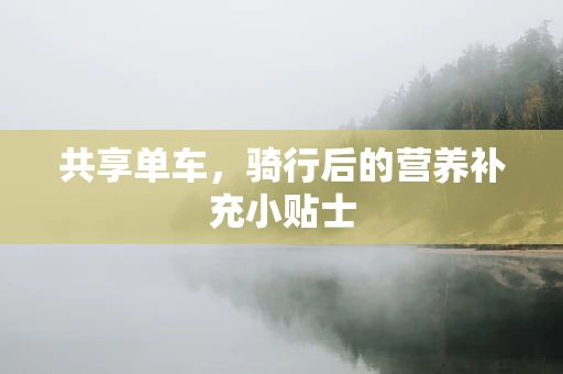 共享单车，骑行后的营养补充小贴士