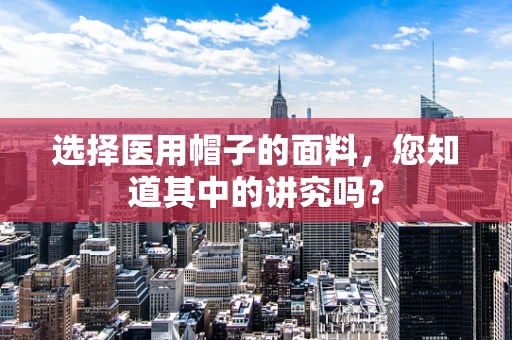 选择医用帽子的面料，您知道其中的讲究吗？