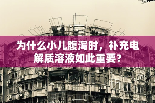 为什么小儿腹泻时，补充电解质溶液如此重要？
