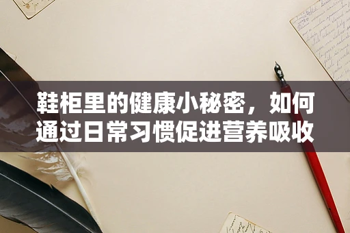 鞋柜里的健康小秘密，如何通过日常习惯促进营养吸收？