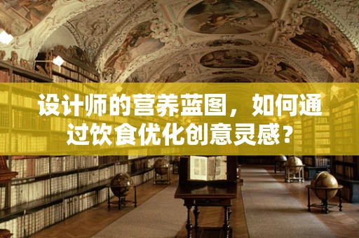设计师的营养蓝图，如何通过饮食优化创意灵感？