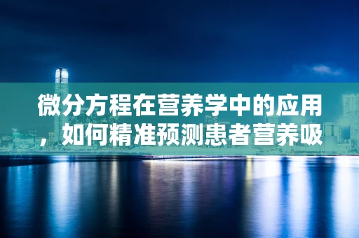 微分方程在营养学中的应用，如何精准预测患者营养吸收动态？