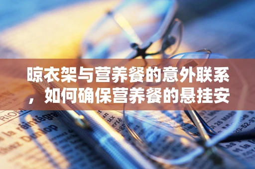 晾衣架与营养餐的意外联系，如何确保营养餐的悬挂安全与卫生？