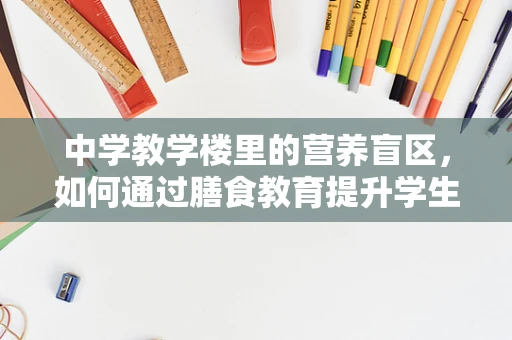 中学教学楼里的营养盲区，如何通过膳食教育提升学生的健康意识？