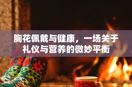 胸花佩戴与健康，一场关于礼仪与营养的微妙平衡
