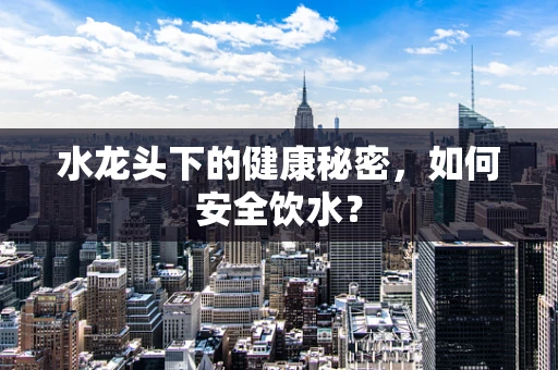 水龙头下的健康秘密，如何安全饮水？