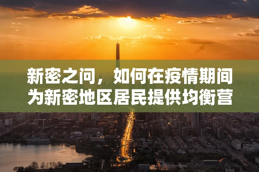 新密之问，如何在疫情期间为新密地区居民提供均衡营养的饮食方案？