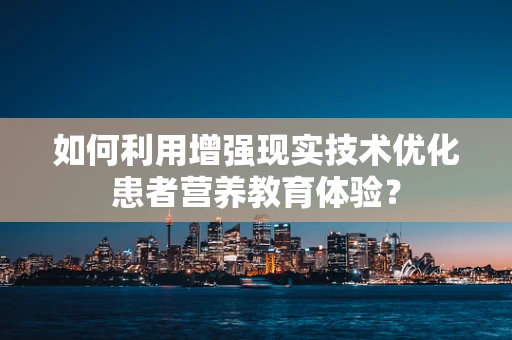 如何利用增强现实技术优化患者营养教育体验？