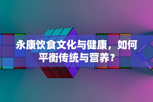 永康饮食文化与健康，如何平衡传统与营养？