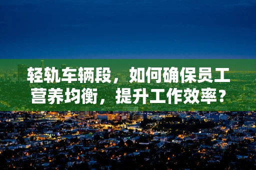 轻轨车辆段，如何确保员工营养均衡，提升工作效率？