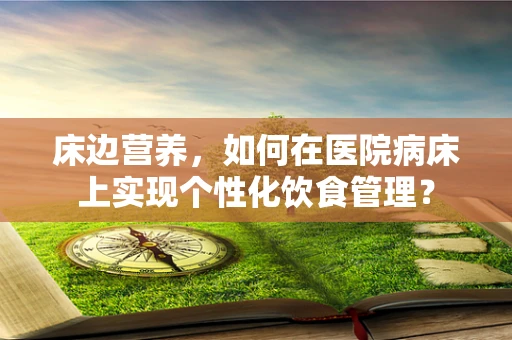 床边营养，如何在医院病床上实现个性化饮食管理？