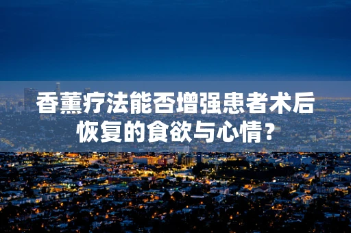 香薰疗法能否增强患者术后恢复的食欲与心情？