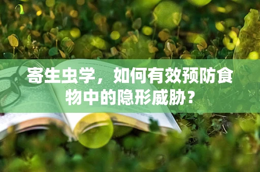 寄生虫学，如何有效预防食物中的隐形威胁？