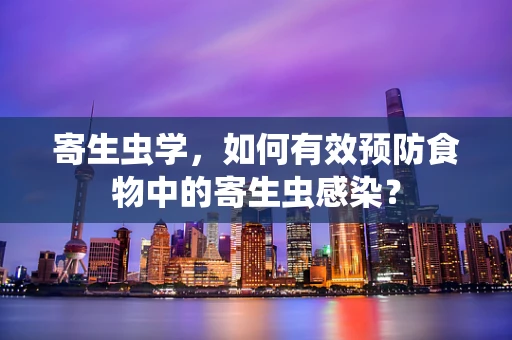 寄生虫学，如何有效预防食物中的寄生虫感染？