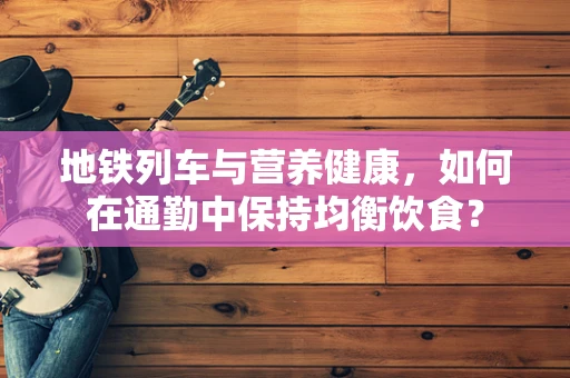 地铁列车与营养健康，如何在通勤中保持均衡饮食？