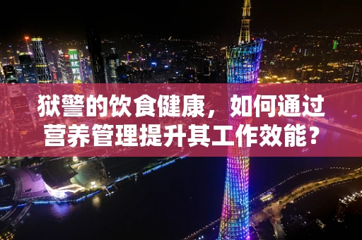 狱警的饮食健康，如何通过营养管理提升其工作效能？