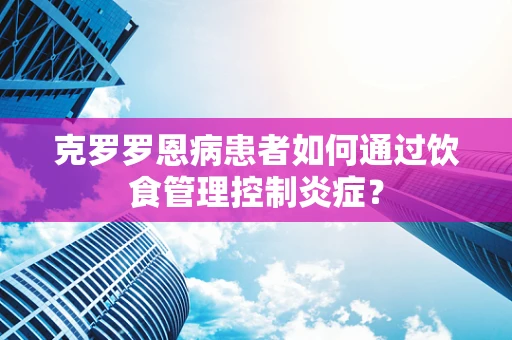 克罗罗恩病患者如何通过饮食管理控制炎症？