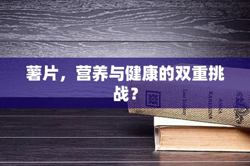 薯片，营养与健康的双重挑战？