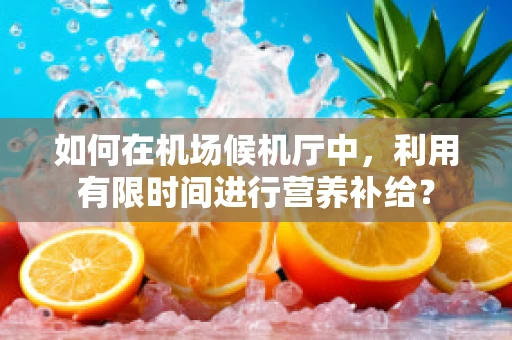 如何在机场候机厅中，利用有限时间进行营养补给？