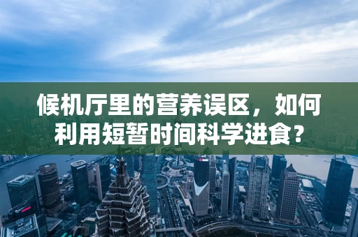 候机厅里的营养误区，如何利用短暂时间科学进食？
