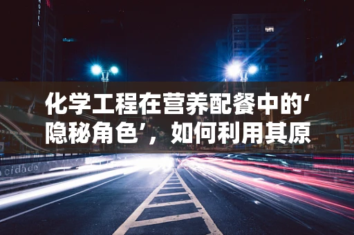 化学工程在营养配餐中的‘隐秘角色’，如何利用其原理优化食物制备？