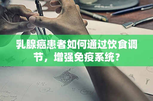 乳腺癌患者如何通过饮食调节，增强免疫系统？